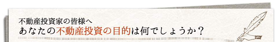 不動産投資家の皆様へ あなたの不動産投資の目的は何でしょうか？