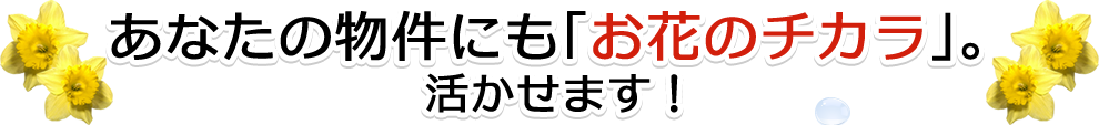 あなたの物件にも「お花のチカラ」。活かせます！