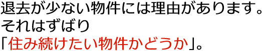 退去が少ない物件には理由があります。それはずばり「住み続けたい物件かどうか」。