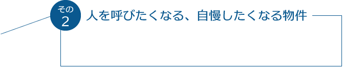 その2 人を呼びたくなる、自慢したくなる物件